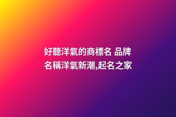 好聽洋氣的商標名 品牌名稱洋氣新潮,起名之家
